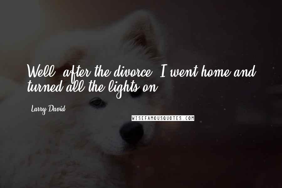 Larry David Quotes: Well, after the divorce, I went home and turned all the lights on!