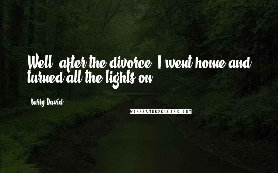 Larry David Quotes: Well, after the divorce, I went home and turned all the lights on!