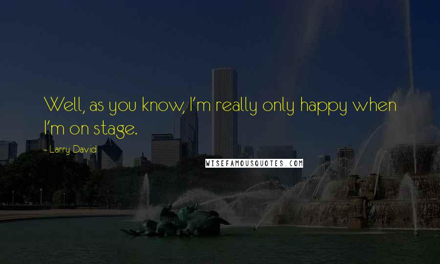 Larry David Quotes: Well, as you know, I'm really only happy when I'm on stage.