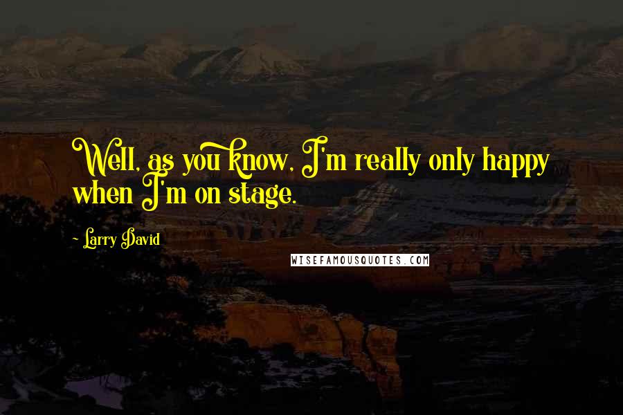 Larry David Quotes: Well, as you know, I'm really only happy when I'm on stage.