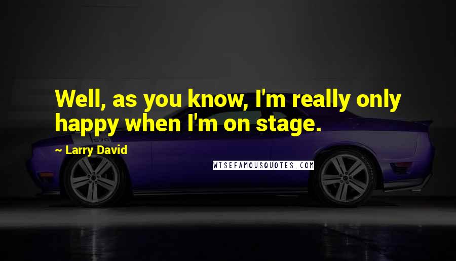 Larry David Quotes: Well, as you know, I'm really only happy when I'm on stage.