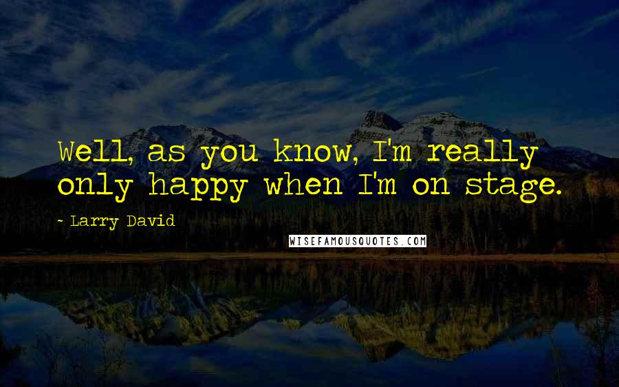 Larry David Quotes: Well, as you know, I'm really only happy when I'm on stage.