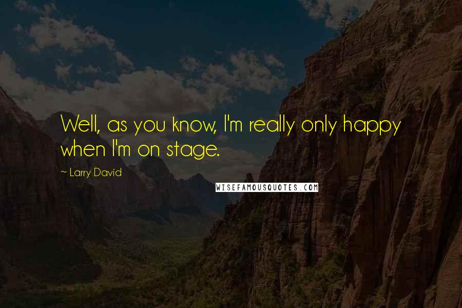 Larry David Quotes: Well, as you know, I'm really only happy when I'm on stage.