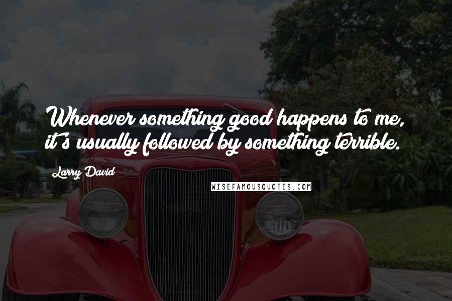 Larry David Quotes: Whenever something good happens to me, it's usually followed by something terrible.