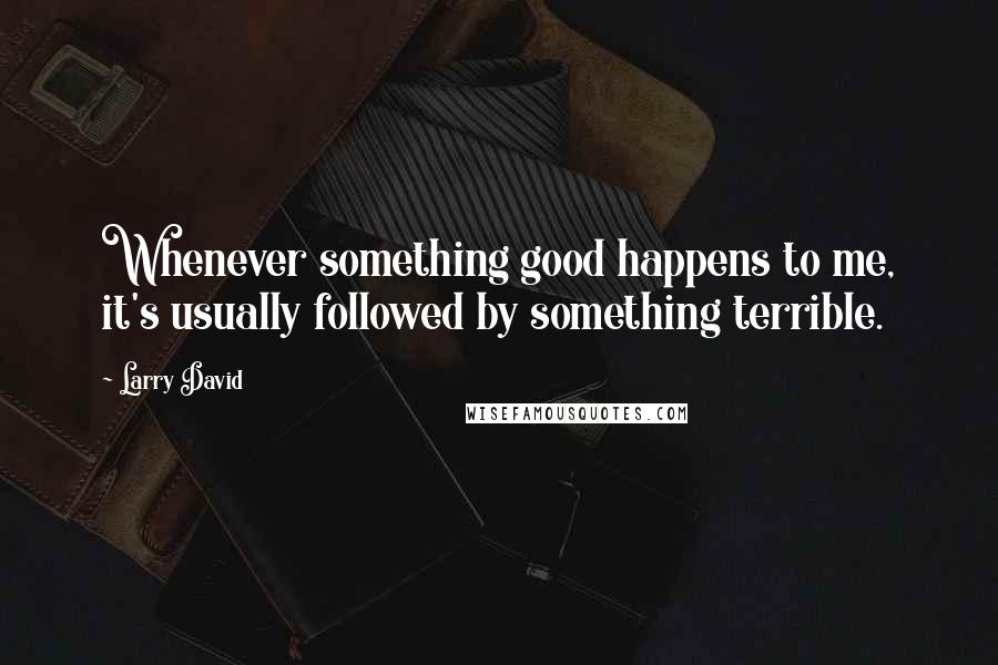 Larry David Quotes: Whenever something good happens to me, it's usually followed by something terrible.