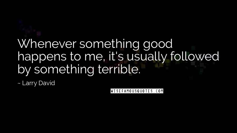 Larry David Quotes: Whenever something good happens to me, it's usually followed by something terrible.