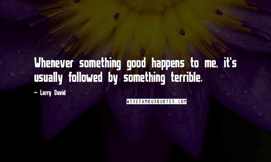 Larry David Quotes: Whenever something good happens to me, it's usually followed by something terrible.