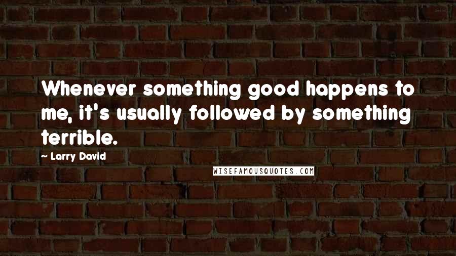 Larry David Quotes: Whenever something good happens to me, it's usually followed by something terrible.