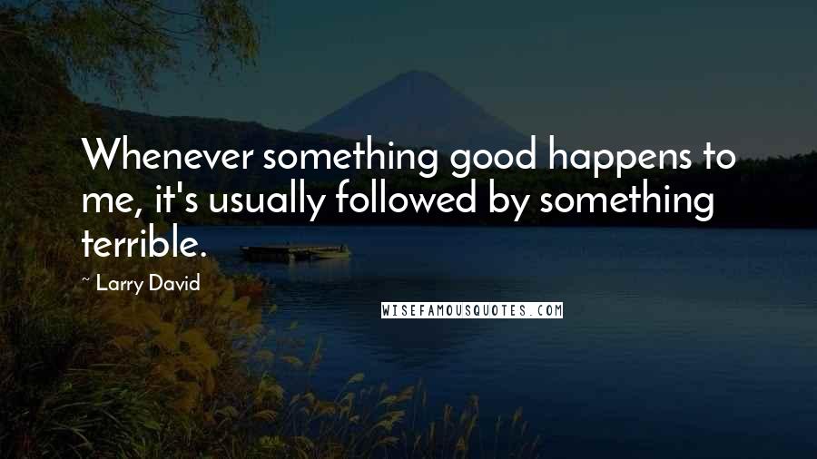 Larry David Quotes: Whenever something good happens to me, it's usually followed by something terrible.