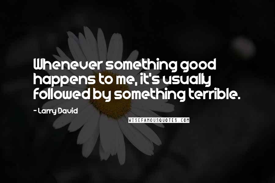 Larry David Quotes: Whenever something good happens to me, it's usually followed by something terrible.