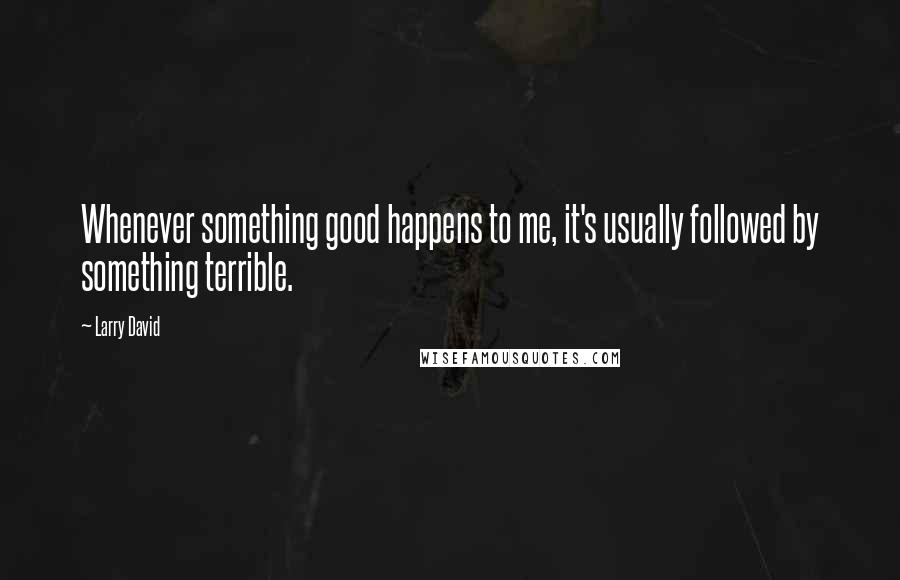 Larry David Quotes: Whenever something good happens to me, it's usually followed by something terrible.