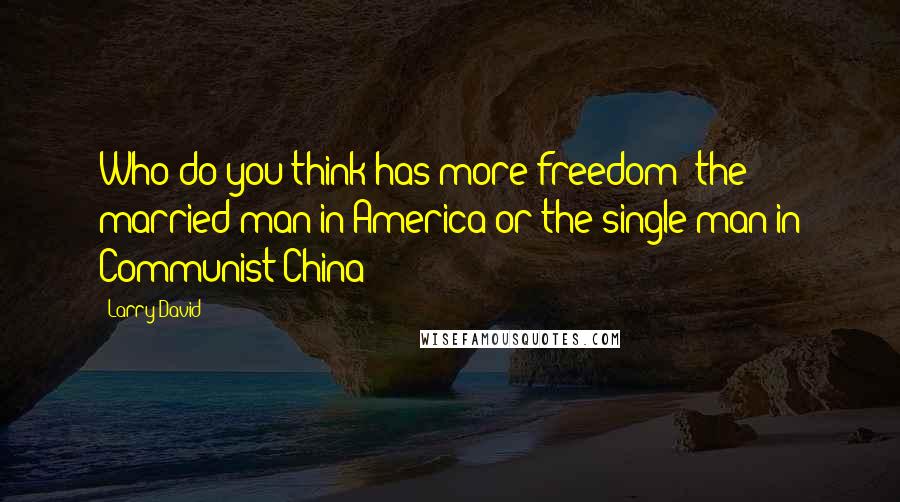 Larry David Quotes: Who do you think has more freedom: the married man in America or the single man in Communist China?