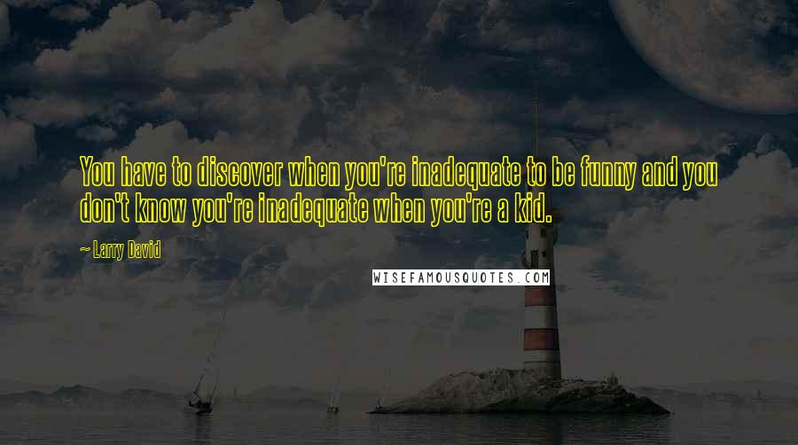 Larry David Quotes: You have to discover when you're inadequate to be funny and you don't know you're inadequate when you're a kid.