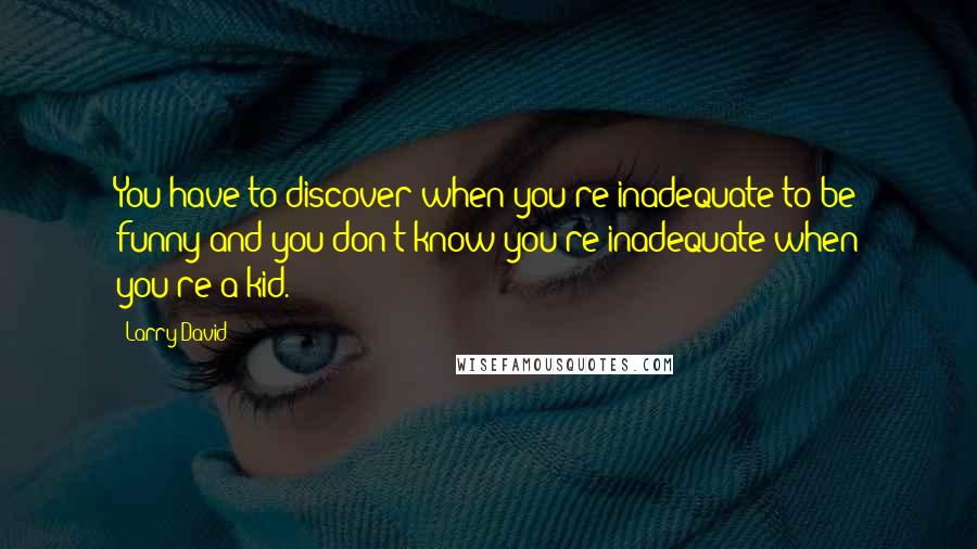 Larry David Quotes: You have to discover when you're inadequate to be funny and you don't know you're inadequate when you're a kid.