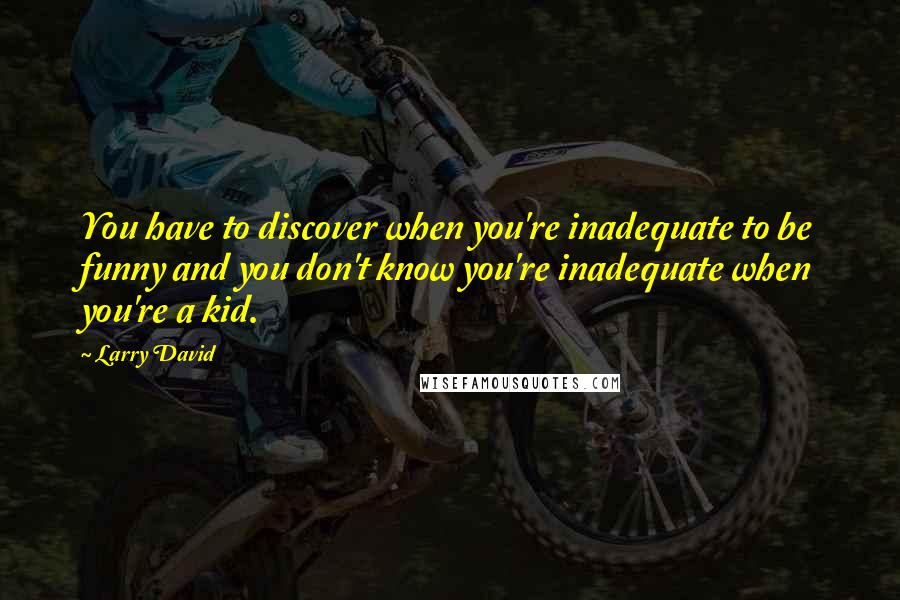 Larry David Quotes: You have to discover when you're inadequate to be funny and you don't know you're inadequate when you're a kid.