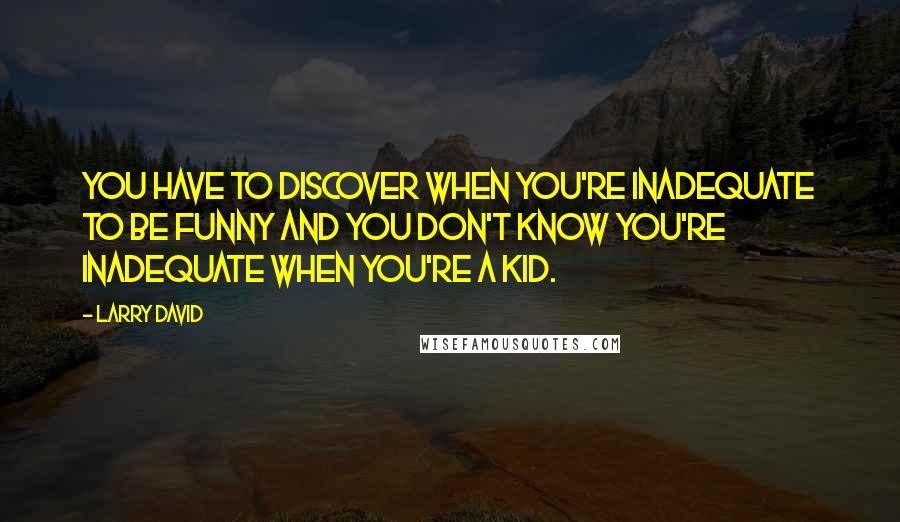 Larry David Quotes: You have to discover when you're inadequate to be funny and you don't know you're inadequate when you're a kid.