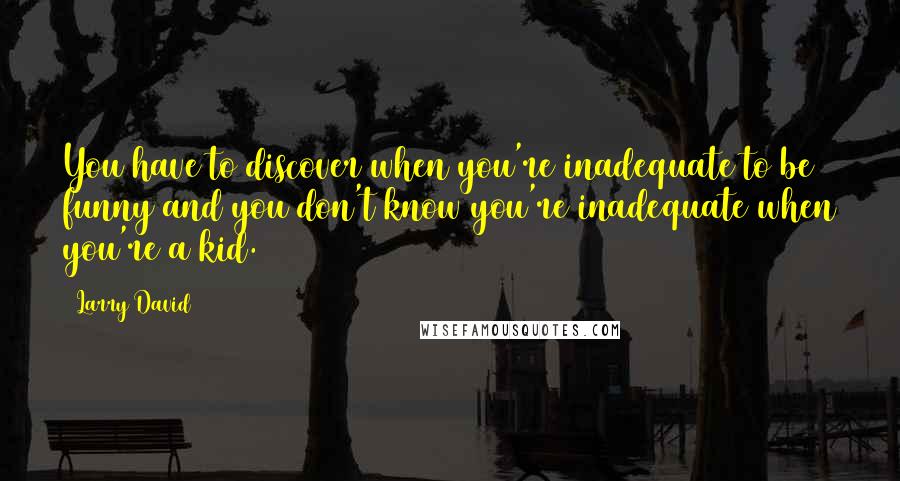 Larry David Quotes: You have to discover when you're inadequate to be funny and you don't know you're inadequate when you're a kid.