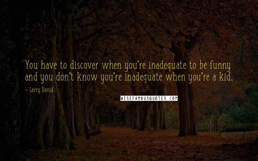 Larry David Quotes: You have to discover when you're inadequate to be funny and you don't know you're inadequate when you're a kid.