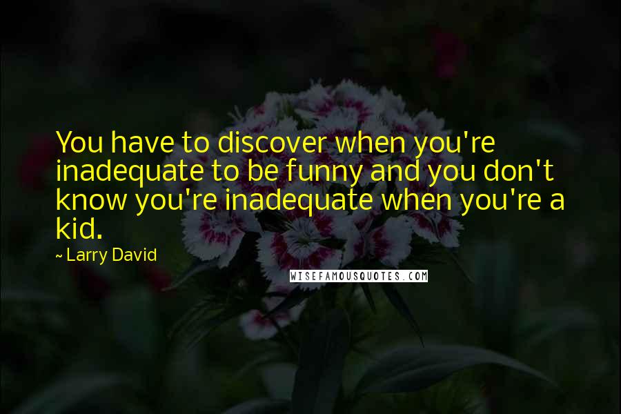 Larry David Quotes: You have to discover when you're inadequate to be funny and you don't know you're inadequate when you're a kid.