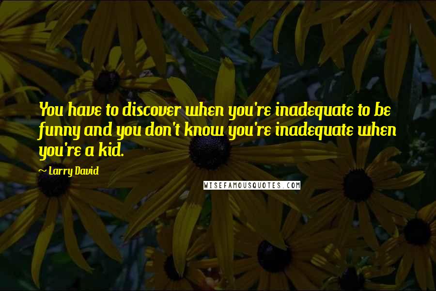 Larry David Quotes: You have to discover when you're inadequate to be funny and you don't know you're inadequate when you're a kid.