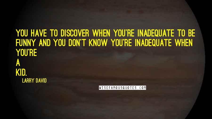 Larry David Quotes: You have to discover when you're inadequate to be funny and you don't know you're inadequate when you're a kid.