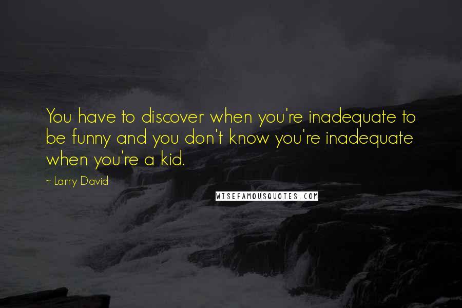 Larry David Quotes: You have to discover when you're inadequate to be funny and you don't know you're inadequate when you're a kid.