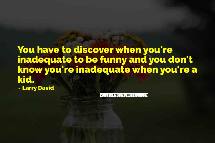 Larry David Quotes: You have to discover when you're inadequate to be funny and you don't know you're inadequate when you're a kid.