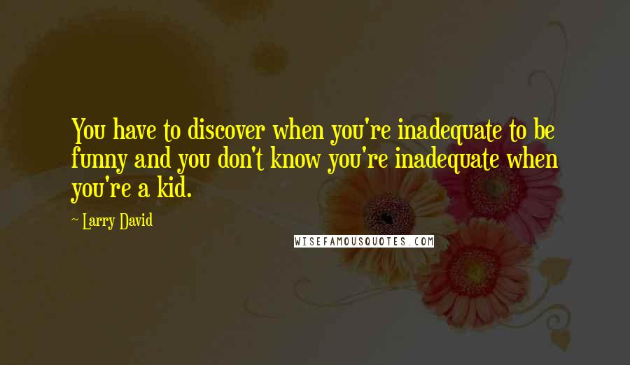 Larry David Quotes: You have to discover when you're inadequate to be funny and you don't know you're inadequate when you're a kid.