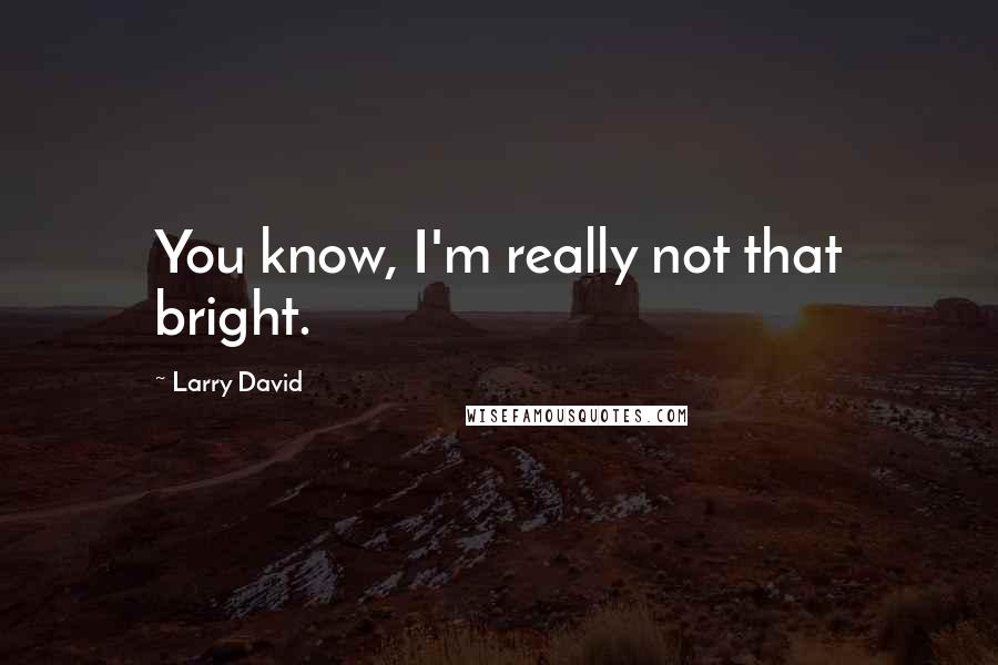 Larry David Quotes: You know, I'm really not that bright.