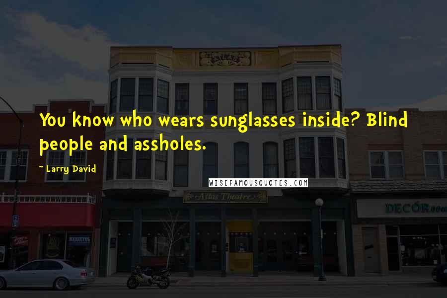 Larry David Quotes: You know who wears sunglasses inside? Blind people and assholes.
