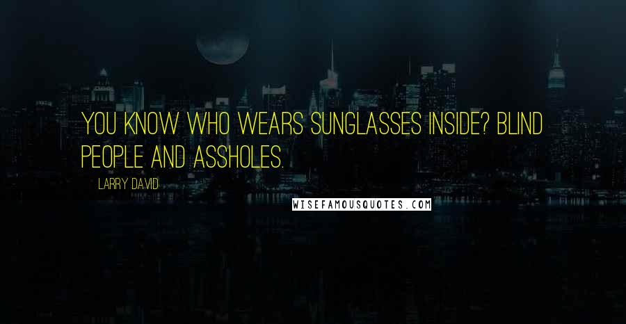 Larry David Quotes: You know who wears sunglasses inside? Blind people and assholes.