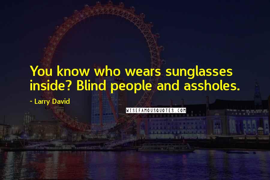 Larry David Quotes: You know who wears sunglasses inside? Blind people and assholes.