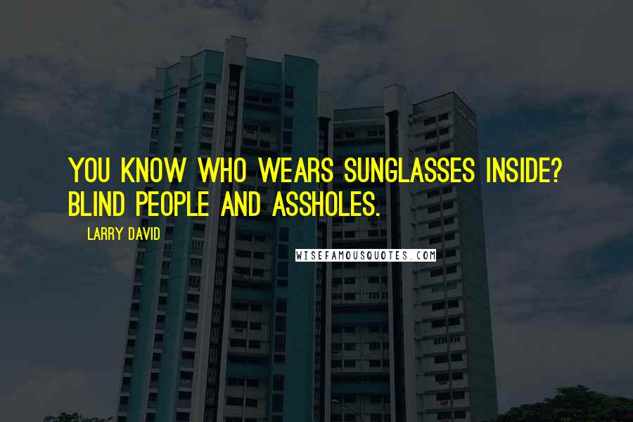 Larry David Quotes: You know who wears sunglasses inside? Blind people and assholes.