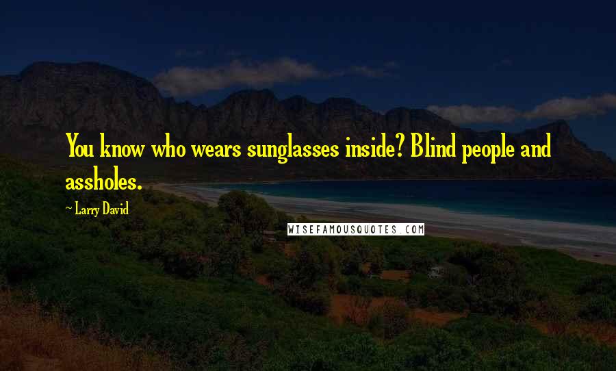 Larry David Quotes: You know who wears sunglasses inside? Blind people and assholes.