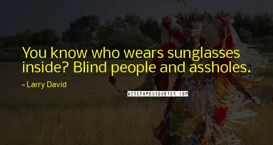 Larry David Quotes: You know who wears sunglasses inside? Blind people and assholes.