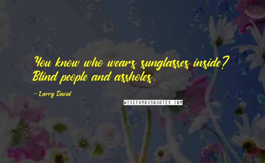 Larry David Quotes: You know who wears sunglasses inside? Blind people and assholes.