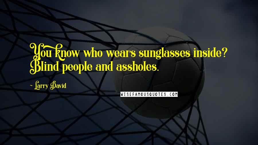 Larry David Quotes: You know who wears sunglasses inside? Blind people and assholes.