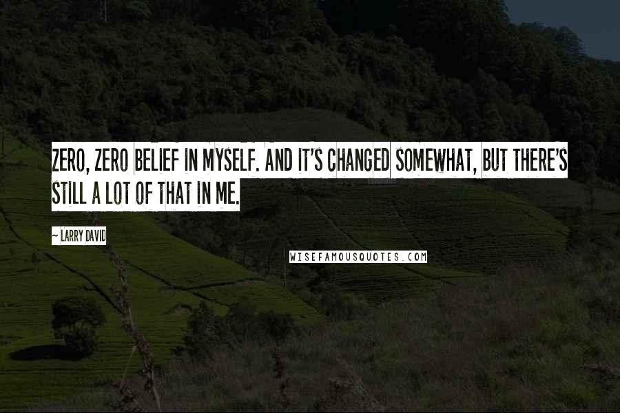 Larry David Quotes: Zero, zero belief in myself. And it's changed somewhat, but there's still a lot of that in me.