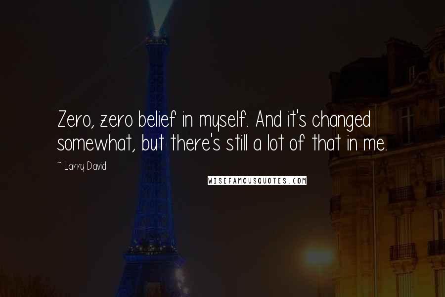 Larry David Quotes: Zero, zero belief in myself. And it's changed somewhat, but there's still a lot of that in me.