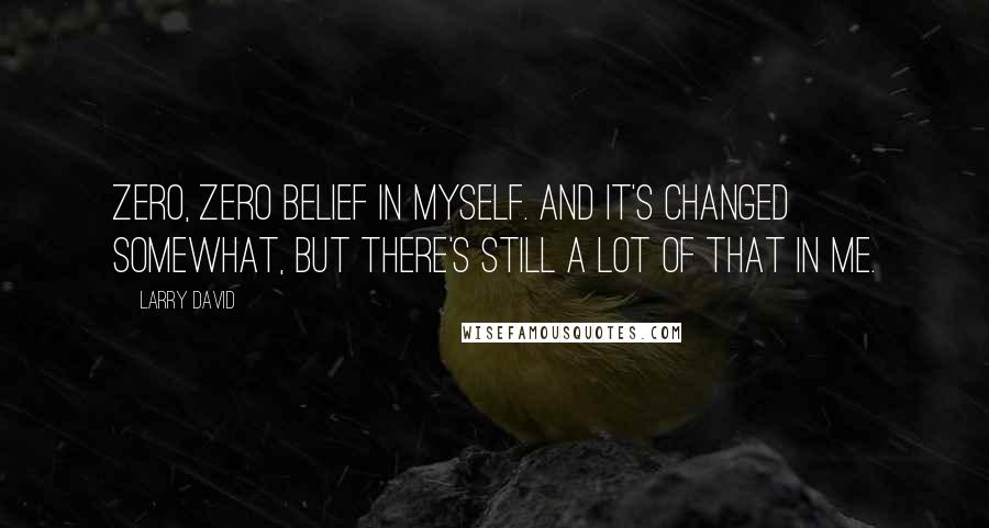 Larry David Quotes: Zero, zero belief in myself. And it's changed somewhat, but there's still a lot of that in me.