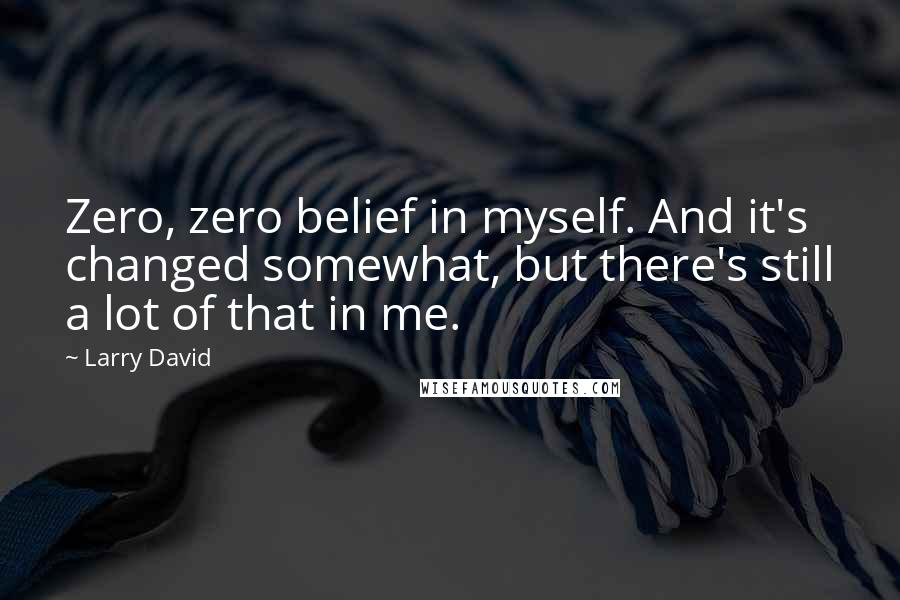 Larry David Quotes: Zero, zero belief in myself. And it's changed somewhat, but there's still a lot of that in me.