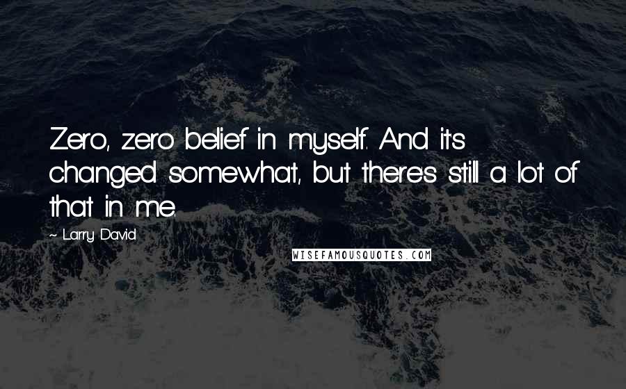 Larry David Quotes: Zero, zero belief in myself. And it's changed somewhat, but there's still a lot of that in me.