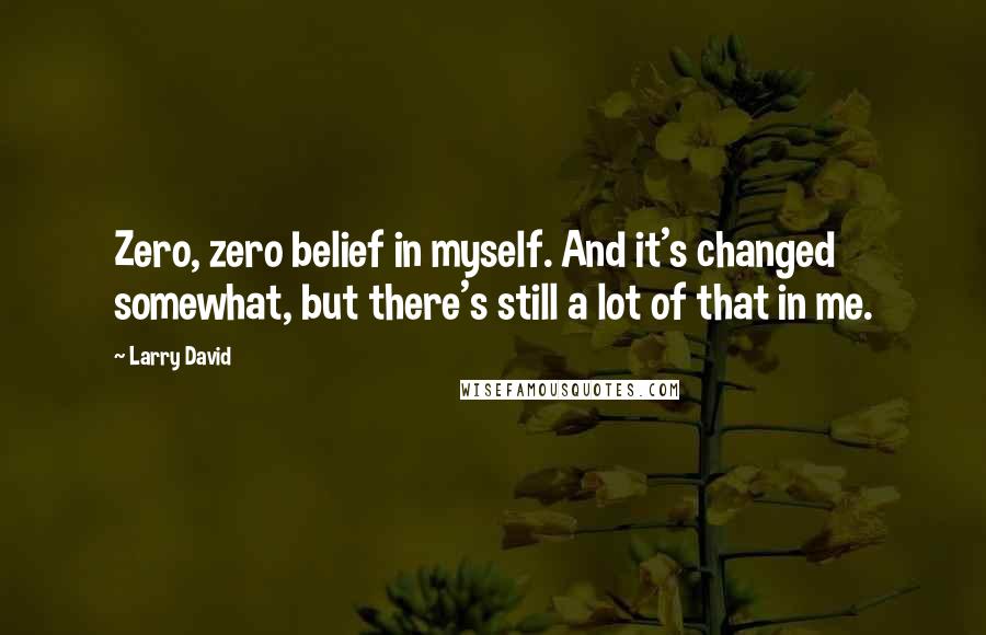 Larry David Quotes: Zero, zero belief in myself. And it's changed somewhat, but there's still a lot of that in me.