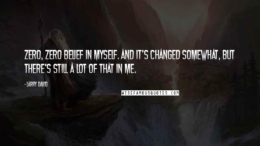 Larry David Quotes: Zero, zero belief in myself. And it's changed somewhat, but there's still a lot of that in me.