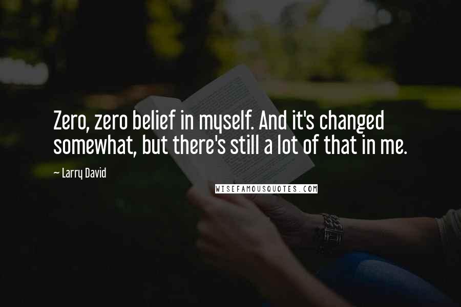 Larry David Quotes: Zero, zero belief in myself. And it's changed somewhat, but there's still a lot of that in me.