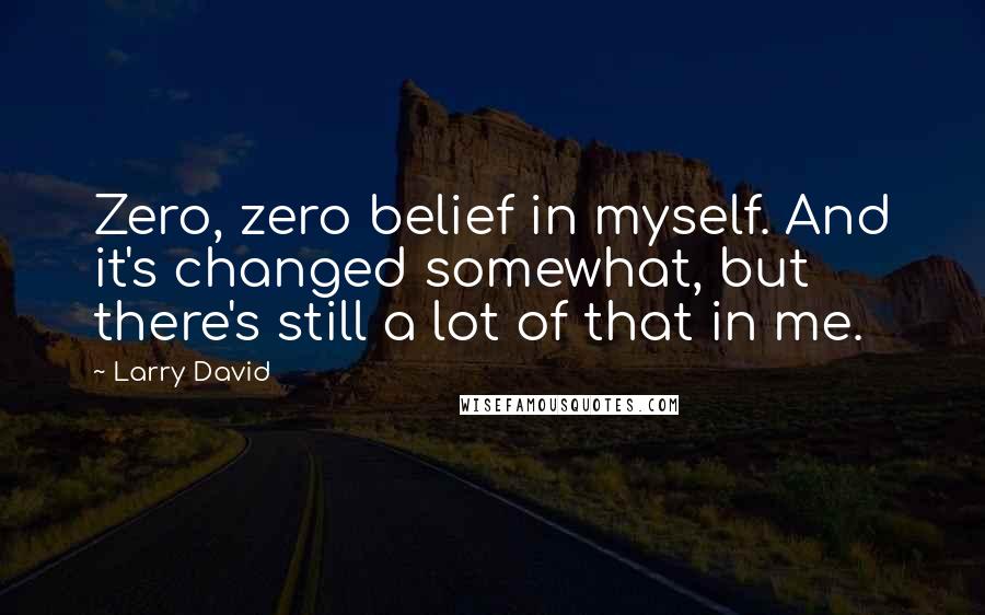 Larry David Quotes: Zero, zero belief in myself. And it's changed somewhat, but there's still a lot of that in me.