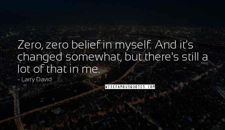 Larry David Quotes: Zero, zero belief in myself. And it's changed somewhat, but there's still a lot of that in me.