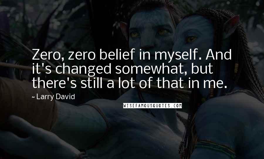 Larry David Quotes: Zero, zero belief in myself. And it's changed somewhat, but there's still a lot of that in me.