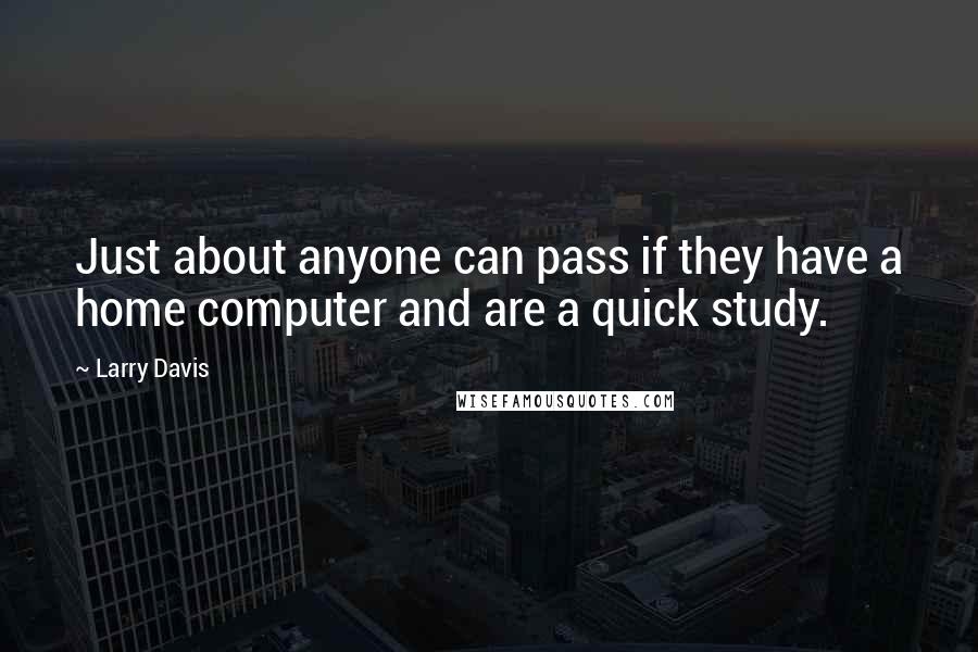 Larry Davis Quotes: Just about anyone can pass if they have a home computer and are a quick study.