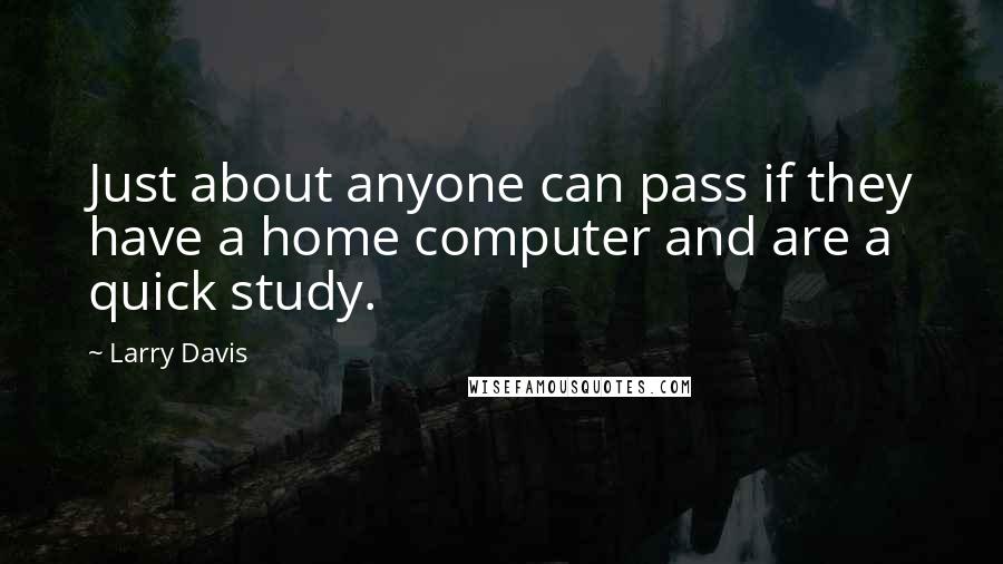 Larry Davis Quotes: Just about anyone can pass if they have a home computer and are a quick study.